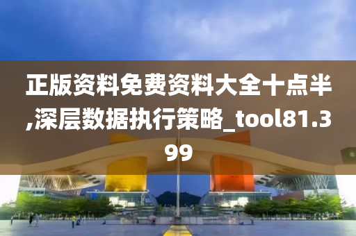 正版资料免费资料大全十点半,深层数据执行策略_tool81.399