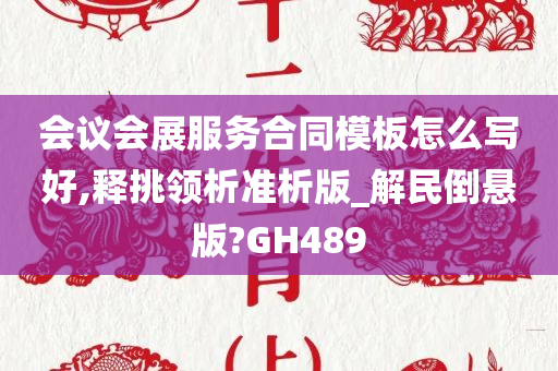 会议会展服务合同模板怎么写好,释挑领析准析版_解民倒悬版?GH489