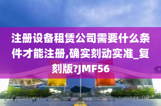 注册设备租赁公司需要什么条件才能注册,确实刻动实准_复刻版?JMF56