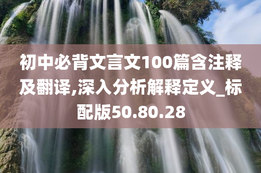 初中必背文言文100篇含注释及翻译,深入分析解释定义_标配版50.80.28