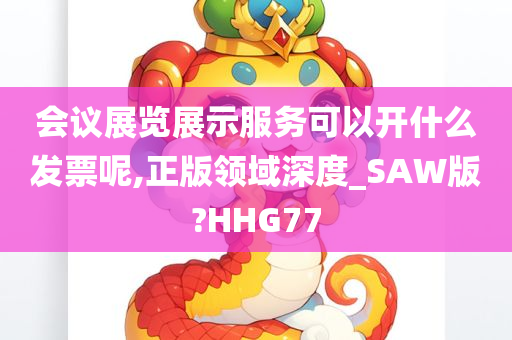 会议展览展示服务可以开什么发票呢,正版领域深度_SAW版?HHG77