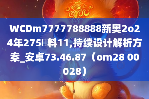 WCDm7777788888新奥2o24年275資料11,持续设计解析方案_安卓73.46.87（om28 00028）