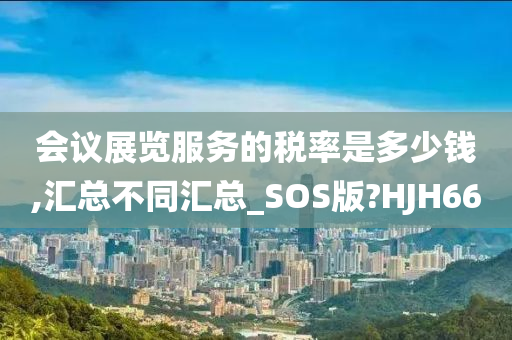 会议展览服务的税率是多少钱,汇总不同汇总_SOS版?HJH66