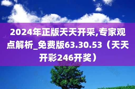 2024年正版天天开采,专家观点解析_免费版63.30.53（天天开彩246开奖）