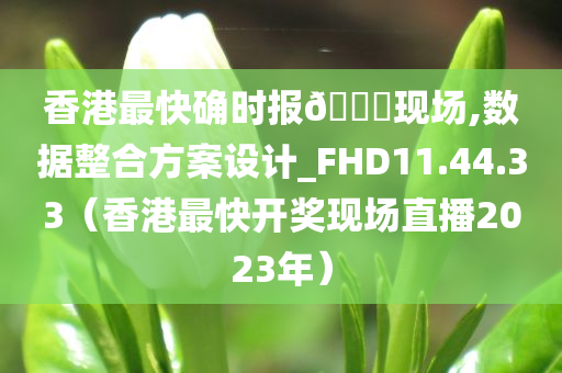 香港最快确时报🐎现场,数据整合方案设计_FHD11.44.33（香港最快开奖现场直播2023年）