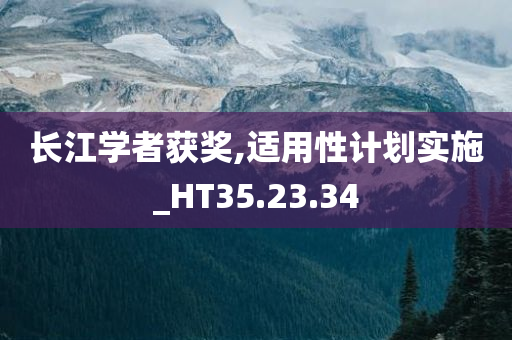 长江学者获奖,适用性计划实施_HT35.23.34