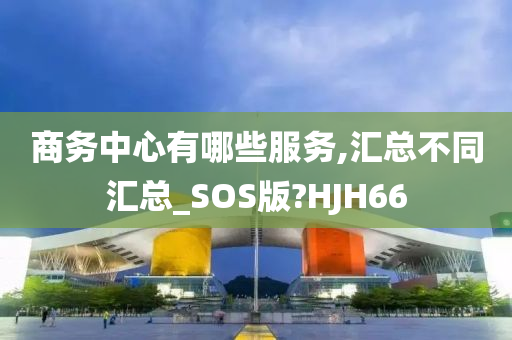 商务中心有哪些服务,汇总不同汇总_SOS版?HJH66