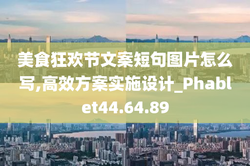 美食狂欢节文案短句图片怎么写,高效方案实施设计_Phablet44.64.89