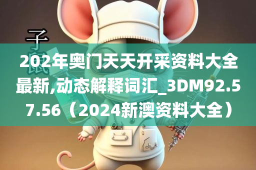 202年奥门天天开采资料大全最新,动态解释词汇_3DM92.57.56（2024新澳资料大全）