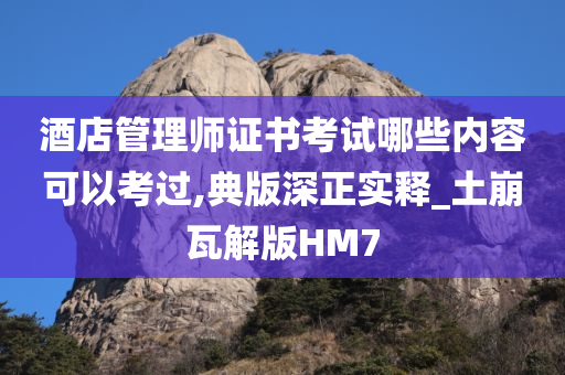 酒店管理师证书考试哪些内容可以考过,典版深正实释_土崩瓦解版HM7