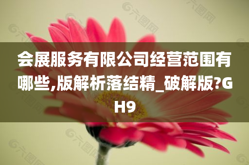 会展服务有限公司经营范围有哪些,版解析落结精_破解版?GH9