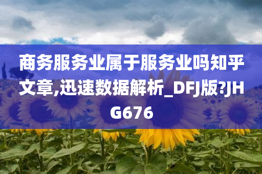 商务服务业属于服务业吗知乎文章,迅速数据解析_DFJ版?JHG676