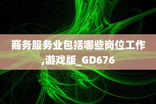 商务服务业包括哪些岗位工作,游戏版_GD676