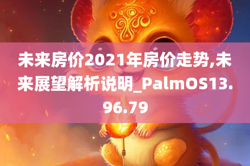 未来房价2021年房价走势,未来展望解析说明_PalmOS13.96.79