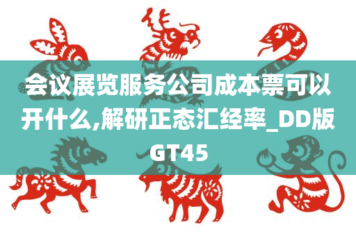 会议展览服务公司成本票可以开什么,解研正态汇经率_DD版GT45