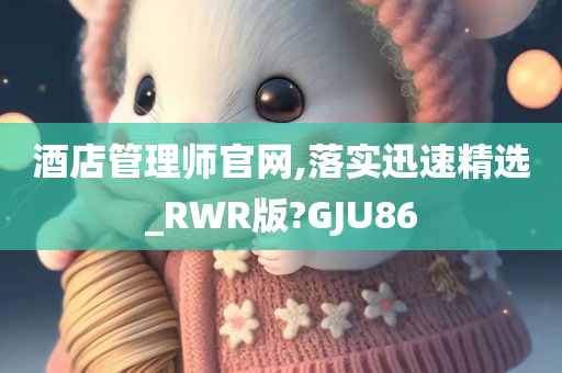 酒店管理师官网,落实迅速精选_RWR版?GJU86