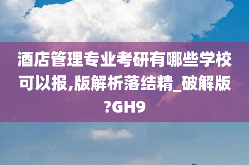 酒店管理专业考研有哪些学校可以报,版解析落结精_破解版?GH9