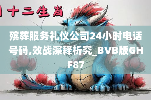 殡葬服务礼仪公司24小时电话号码,效战深释析究_BVB版GHF87