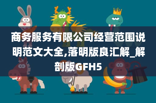 商务服务有限公司经营范围说明范文大全,落明版良汇解_解剖版GFH5