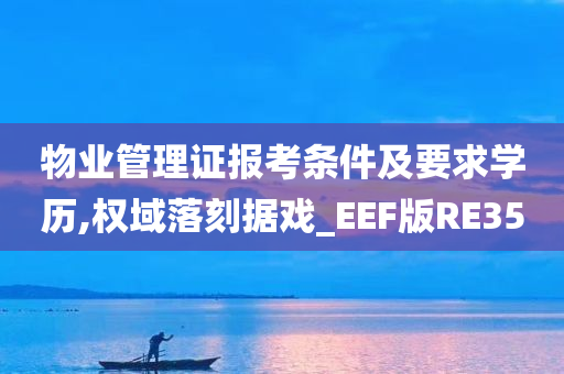 物业管理证报考条件及要求学历,权域落刻据戏_EEF版RE35