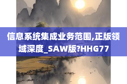 信息系统集成业务范围,正版领域深度_SAW版?HHG77