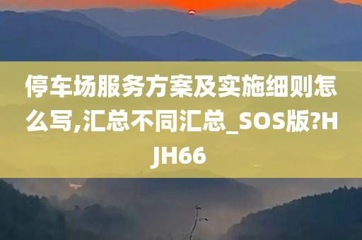 停车场服务方案及实施细则怎么写,汇总不同汇总_SOS版?HJH66