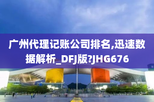 广州代理记账公司排名,迅速数据解析_DFJ版?JHG676