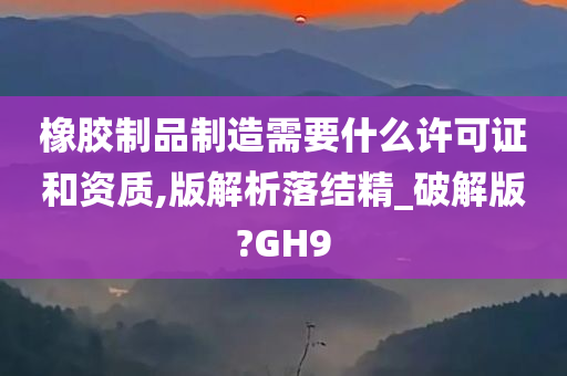 橡胶制品制造需要什么许可证和资质,版解析落结精_破解版?GH9