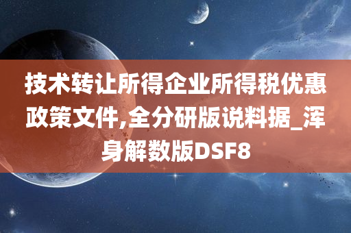 技术转让所得企业所得税优惠政策文件,全分研版说料据_浑身解数版DSF8