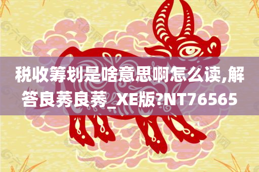 税收筹划是啥意思啊怎么读,解答良莠良莠_XE版?NT76565