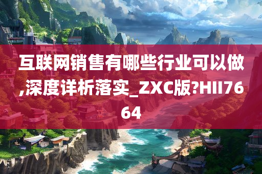 互联网销售有哪些行业可以做,深度详析落实_ZXC版?HII7664