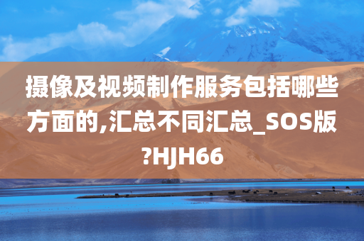 摄像及视频制作服务包括哪些方面的,汇总不同汇总_SOS版?HJH66