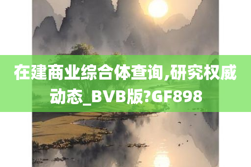 在建商业综合体查询,研究权威动态_BVB版?GF898