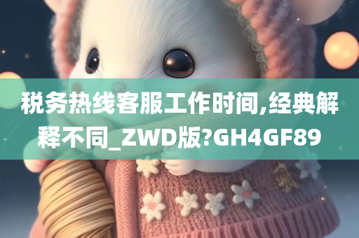 税务热线客服工作时间,经典解释不同_ZWD版?GH4GF89