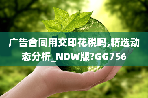 广告合同用交印花税吗,精选动态分析_NDW版?GG756