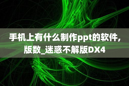 手机上有什么制作ppt的软件,版数_迷惑不解版DX4