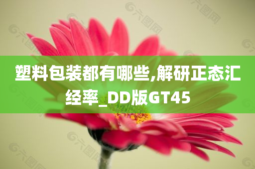 塑料包装都有哪些,解研正态汇经率_DD版GT45