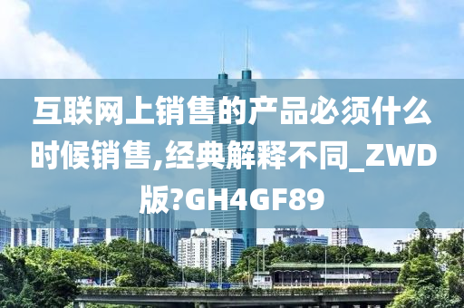 互联网上销售的产品必须什么时候销售,经典解释不同_ZWD版?GH4GF89