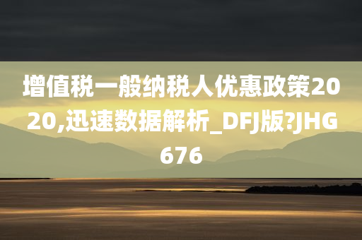 增值税一般纳税人优惠政策2020,迅速数据解析_DFJ版?JHG676