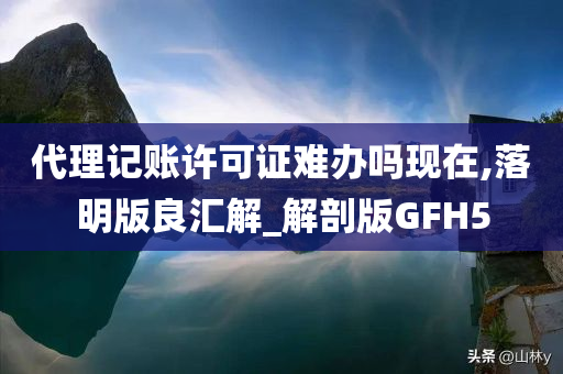 代理记账许可证难办吗现在,落明版良汇解_解剖版GFH5