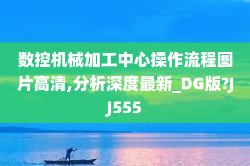 数控机械加工中心操作流程图片高清,分析深度最新_DG版?JJ555