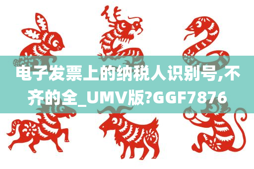 电子发票上的纳税人识别号,不齐的全_UMV版?GGF7876