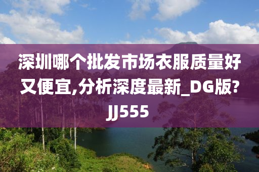 深圳哪个批发市场衣服质量好又便宜,分析深度最新_DG版?JJ555