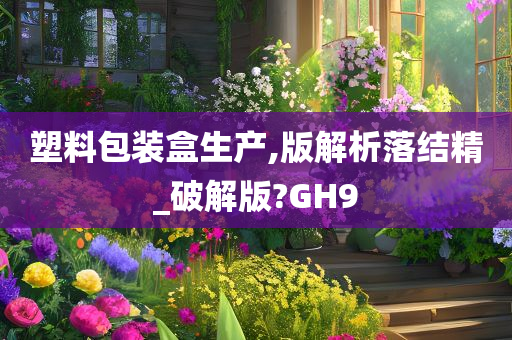 塑料包装盒生产,版解析落结精_破解版?GH9