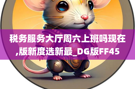 税务服务大厅周六上班吗现在,版新度选新最_DG版FF45