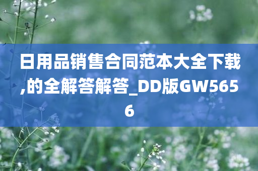 日用品销售合同范本大全下载,的全解答解答_DD版GW5656