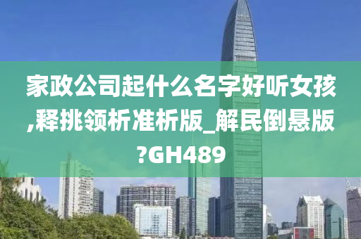 家政公司起什么名字好听女孩,释挑领析准析版_解民倒悬版?GH489