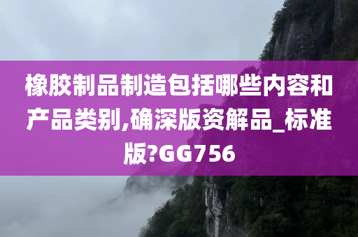 橡胶制品制造包括哪些内容和产品类别,确深版资解品_标准版?GG756