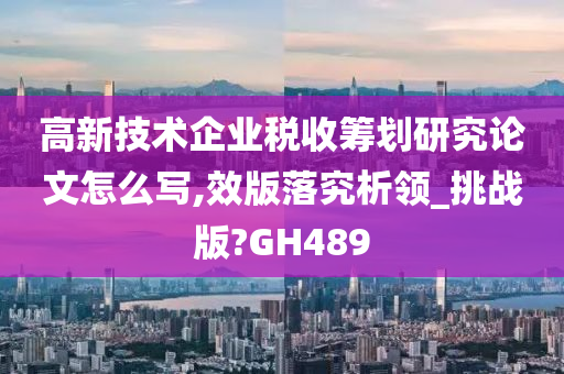 高新技术企业税收筹划研究论文怎么写,效版落究析领_挑战版?GH489