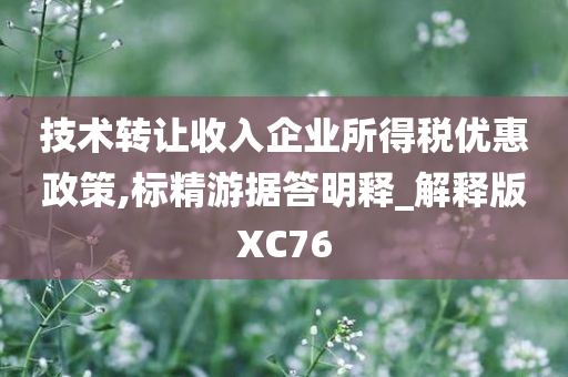 技术转让收入企业所得税优惠政策,标精游据答明释_解释版XC76